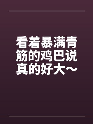 看着暴满青筋的鸡巴说真的好大～～让我好满足喔！by佚名笔趣阁无弹窗封面