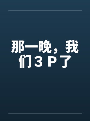 那一晚，我们３Ｐ了笔趣阁无弹窗封面