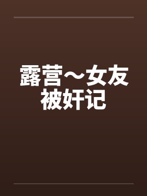 露营～女友被奸记笔趣阁无弹窗封面
