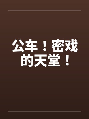 公车！密戏的天堂！笔趣阁无弹窗封面