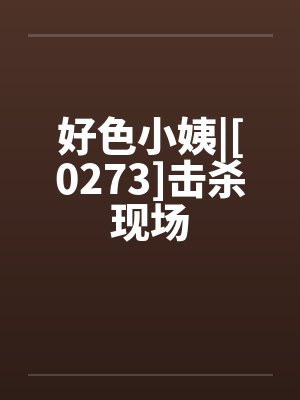 好色小姨|[0273]击杀现场by佚名笔趣阁无弹窗封面