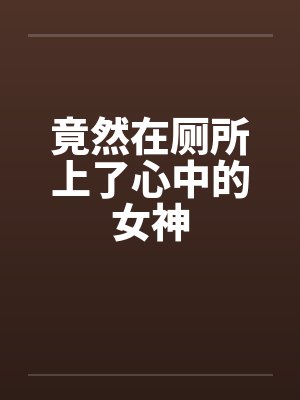 竟然在厕所上了心中的女神by佚名封面