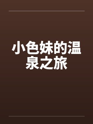 小色妹的温泉之旅by佚名笔趣阁无弹窗封面