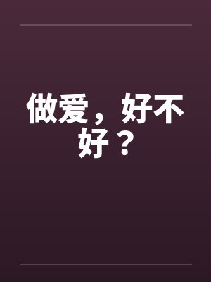 做爱，好不好？by佚名笔趣阁无弹窗封面