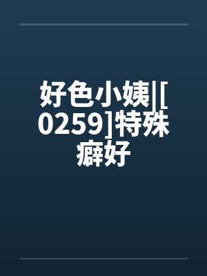 好色小姨|[0259]特殊癖好笔趣阁无弹窗封面