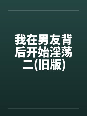 我在男友背后开始淫荡二(旧版)笔趣阁无弹窗封面