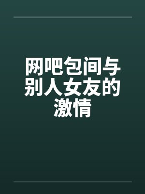 网吧包间与别人女友的激情笔趣阁无弹窗封面