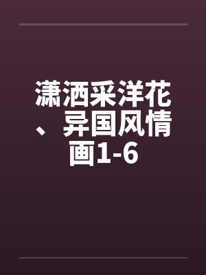 潇洒采洋花、异国风情画1-6by佚名笔趣阁无弹窗封面