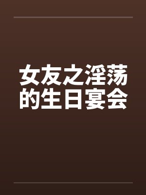 女友之淫荡的生日宴会by佚名笔趣阁无弹窗封面
