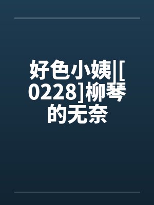 好色小姨|[0228]柳琴的无奈笔趣阁无弹窗封面