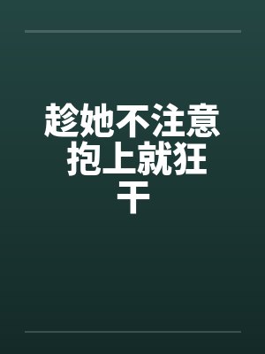 趁她不注意 抱上就狂干笔趣阁无弹窗封面