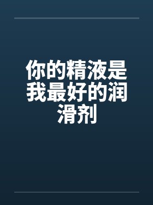 你的精液是我最好的润滑剂笔趣阁无弹窗封面