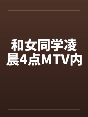 和女同学凌晨4点MTV内笔趣阁无弹窗封面