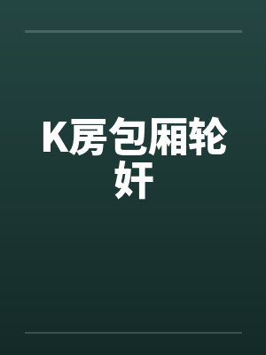 K房包厢轮奸by佚名封面