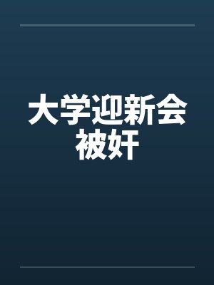大学迎新会被奸笔趣阁无弹窗封面