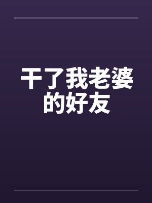 干了我老婆的好友笔趣阁无弹窗封面