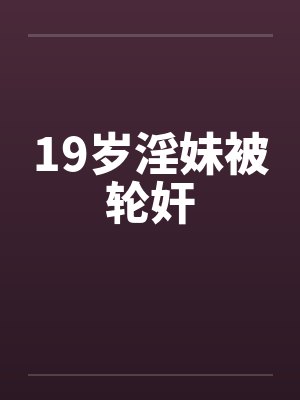 19岁淫妹被轮奸封面