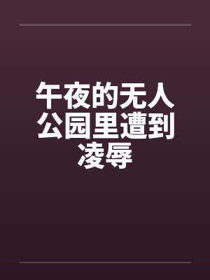 午夜的无人公园里遭到凌辱笔趣阁无弹窗封面