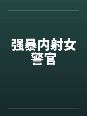 强暴内射女警官封面