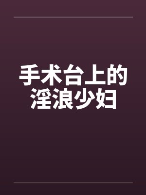 手术台上的淫浪少妇笔趣阁无弹窗封面