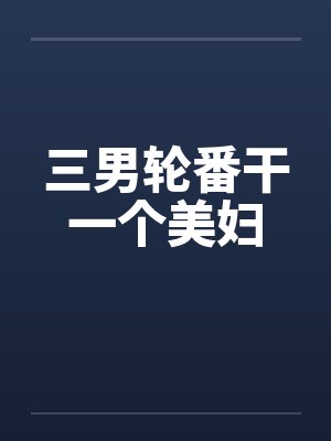 三男轮番干一个美妇by佚名笔趣阁无弹窗封面