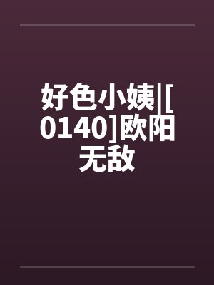 好色小姨|[0140]欧阳无敌笔趣阁无弹窗封面