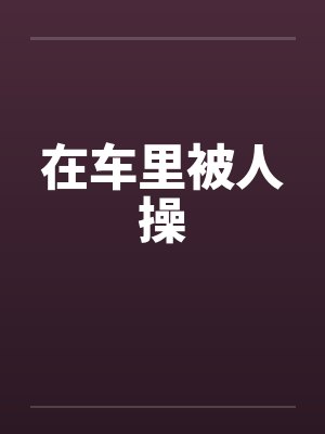 在车里被人操笔趣阁无弹窗封面