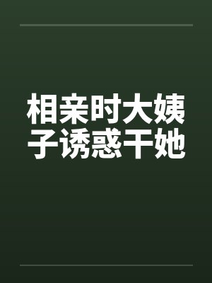 相亲时大姨子诱惑干她笔趣阁无弹窗封面