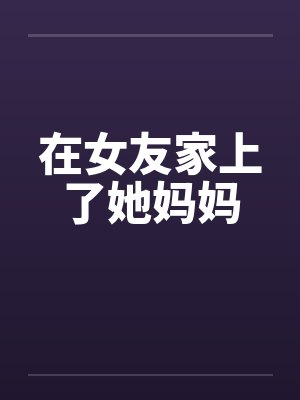 在女友家上了她妈妈by佚名封面