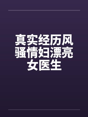 真实经历风骚情妇漂亮女医生by佚名封面