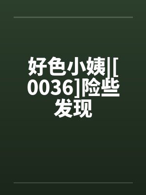 好色小姨|[0036]险些发现by佚名笔趣阁无弹窗封面
