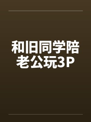 和旧同学陪老公玩3Pby佚名封面