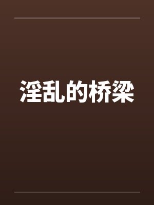 淫乱的桥梁笔趣阁无弹窗封面