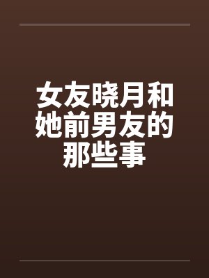 女友晓月和她前男友的那些事笔趣阁无弹窗封面