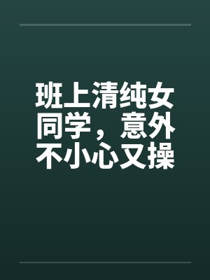 班上清纯女同学，意外不小心又操了女教授by佚名封面