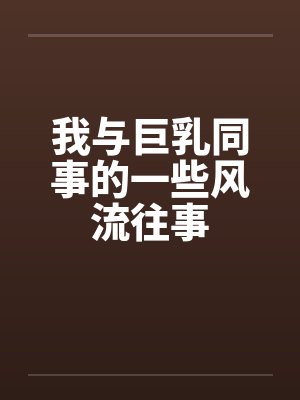 我与巨乳同事的一些风流往事by佚名封面
