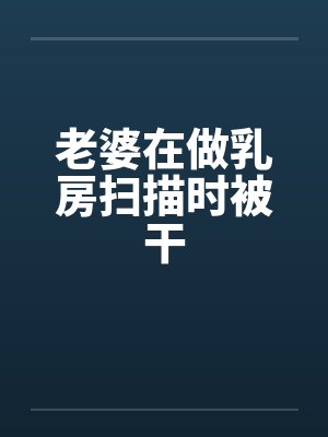 老婆在做乳房扫描时被干by佚名笔趣阁无弹窗封面