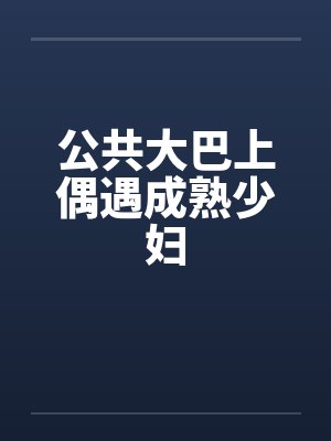 公共大巴上偶遇成熟少妇by佚名封面