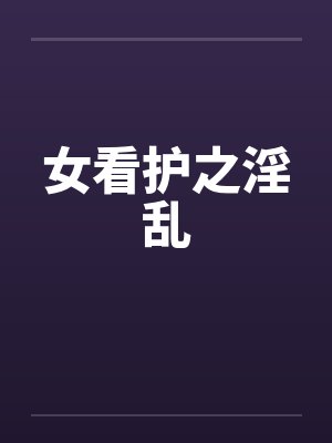 女看护之淫乱笔趣阁无弹窗封面