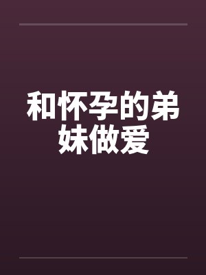 和怀孕的弟妹做爱by佚名封面