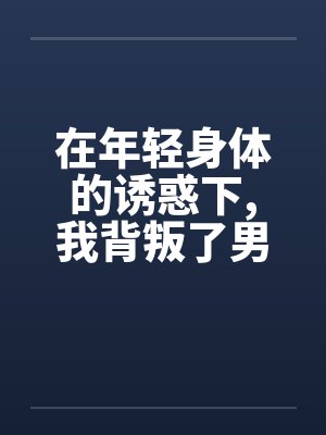 在年轻身体的诱惑下,我背叛了男友by佚名封面