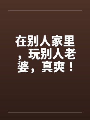 在别人家里，玩别人老婆，真爽！by佚名笔趣阁无弹窗封面