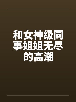 和女神级同事姐姐无尽的高潮by佚名封面
