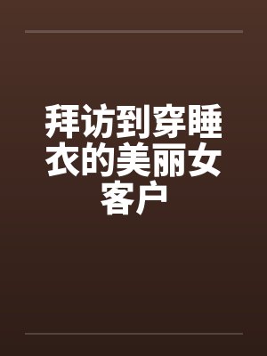 拜访到穿睡衣的美丽女客户by佚名封面