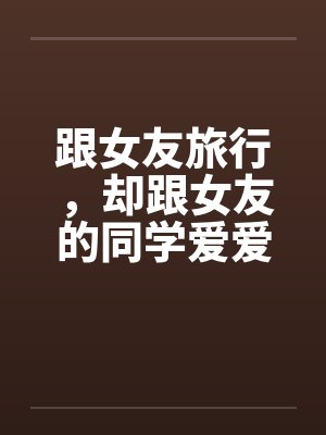 跟女友旅行，却跟女友的同学爱爱封面