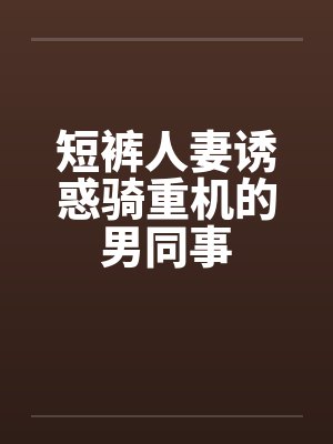 短裤人妻诱惑骑重机的男同事笔趣阁无弹窗封面