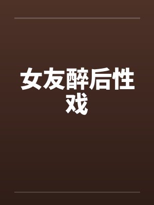 女友醉后性戏by佚名封面