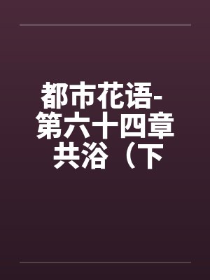 都市花语- 第六十四章 共浴（下）笔趣阁无弹窗封面