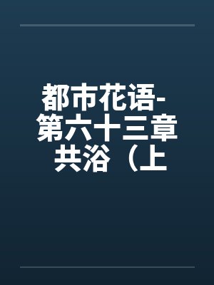 都市花语- 第六十三章 共浴（上）by佚名笔趣阁无弹窗封面