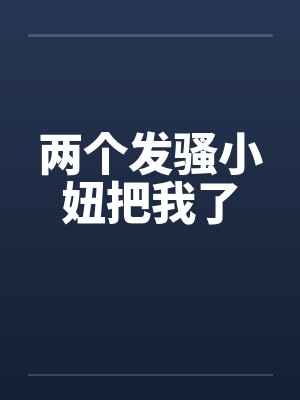 两个发骚小妞把我了by佚名封面